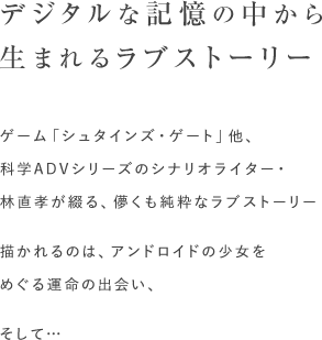 ゲーム「シュタインズ・ゲート」他、科学ADVシリーズのシナリオライター・林直孝が綴る、儚くも純粋なラブストーリー 描かれるのはアンドロイドの少女をめぐる運命の出会い、そして…